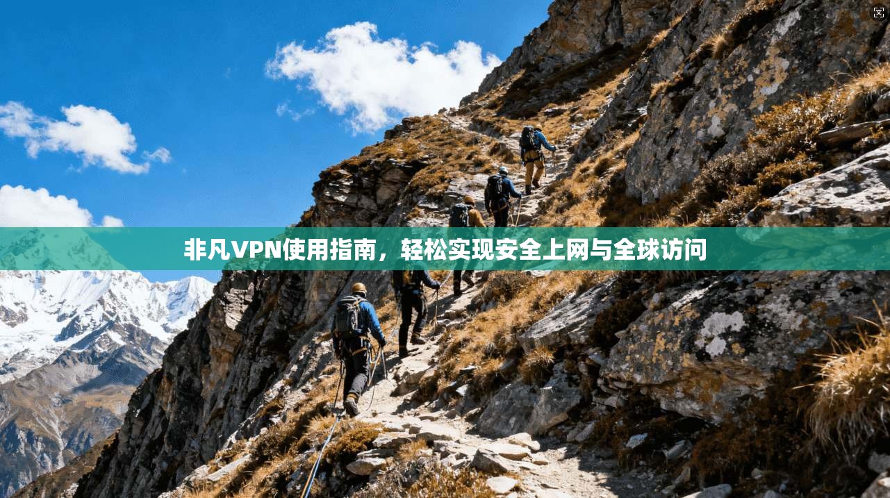 非凡VPN使用指南，轻松实现安全上网与全球访问