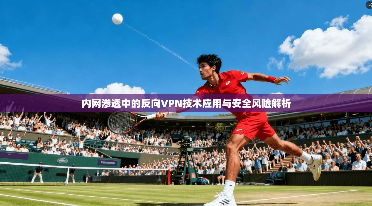 内网渗透中的反向VPN技术应用与安全风险解析