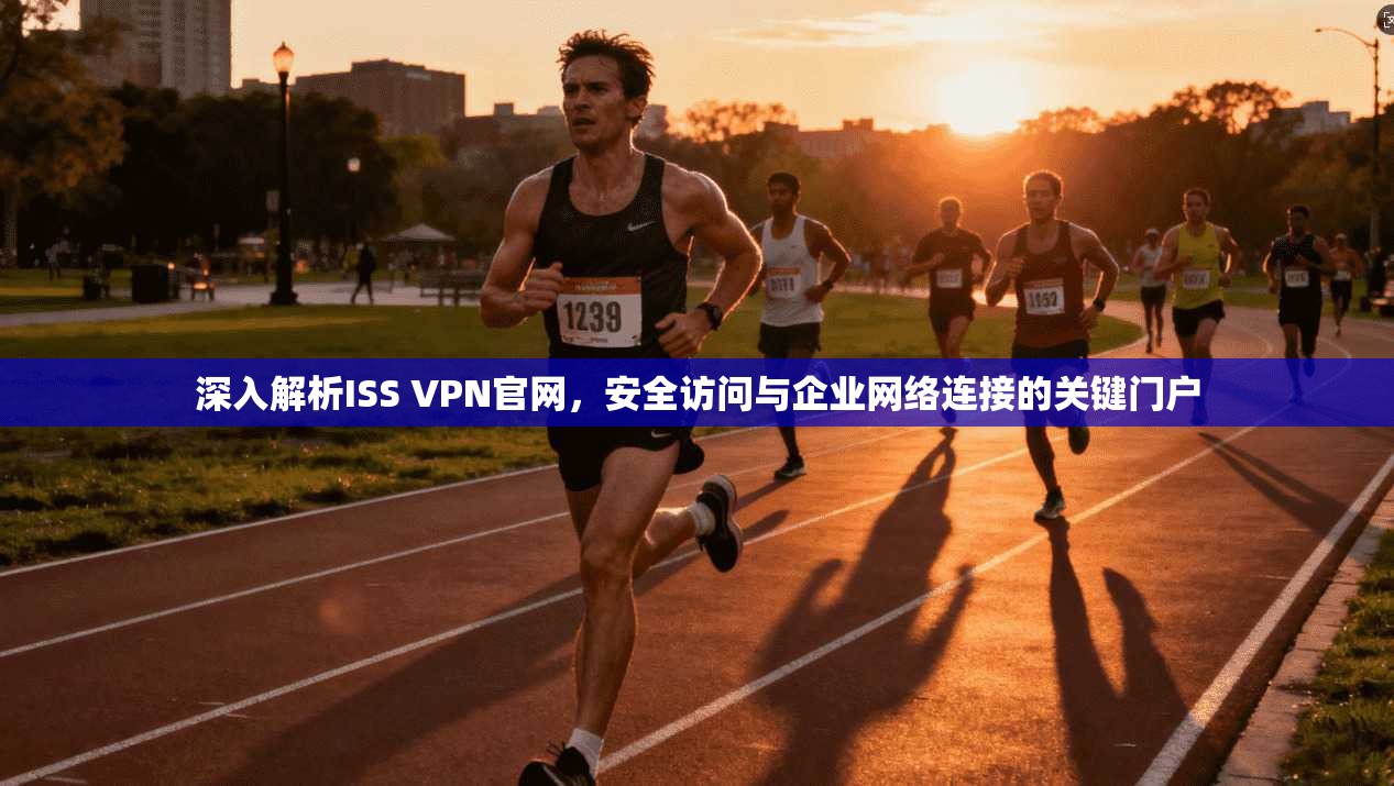 深入解析ISS VPN官网，安全访问与企业网络连接的关键门户