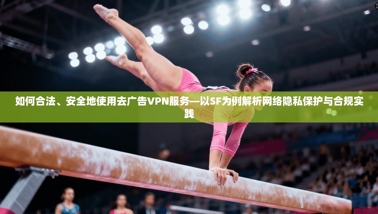 如何合法、安全地使用去广告VPN服务—以SF为例解析网络隐私保护与合规实践