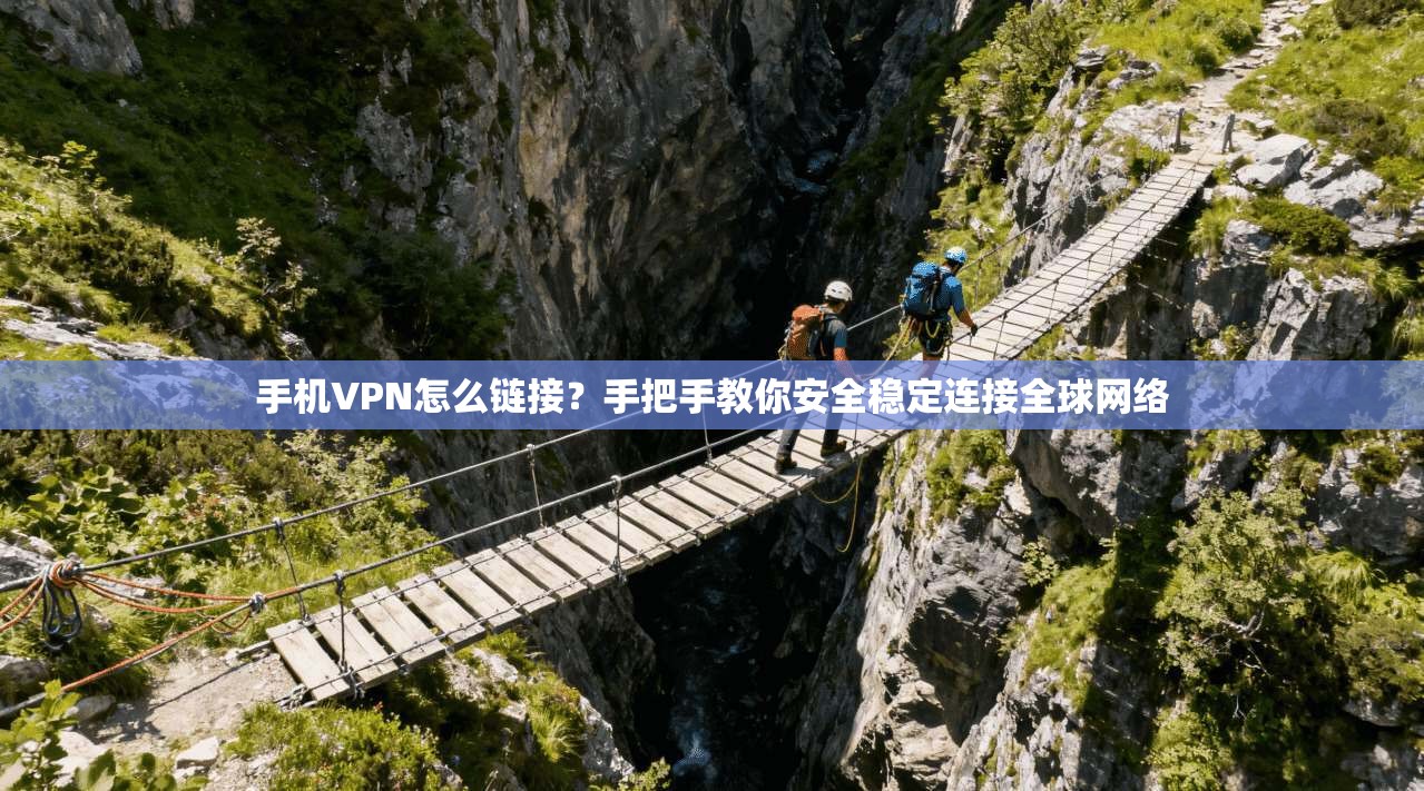 手机VPN怎么链接？手把手教你安全稳定连接全球网络