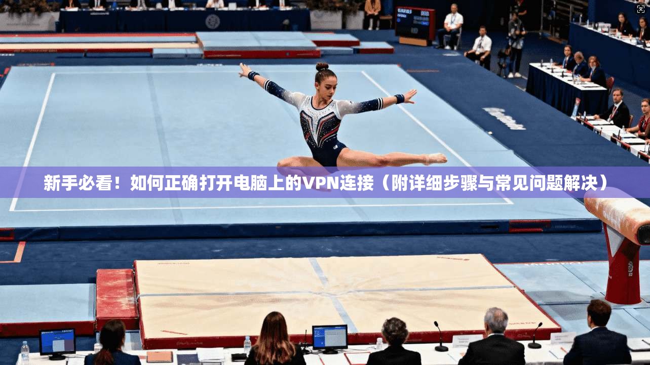 新手必看！如何正确打开电脑上的VPN连接（附详细步骤与常见问题解决）