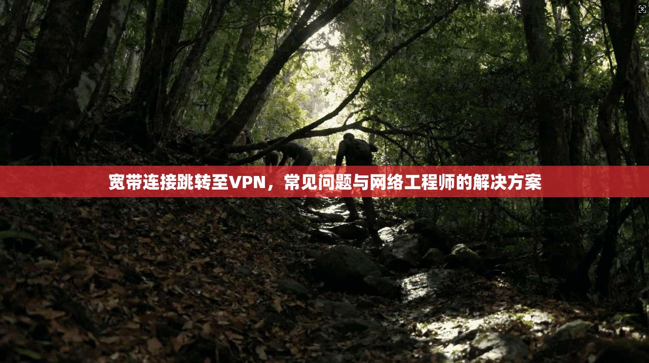宽带连接跳转至VPN，常见问题与网络工程师的解决方案