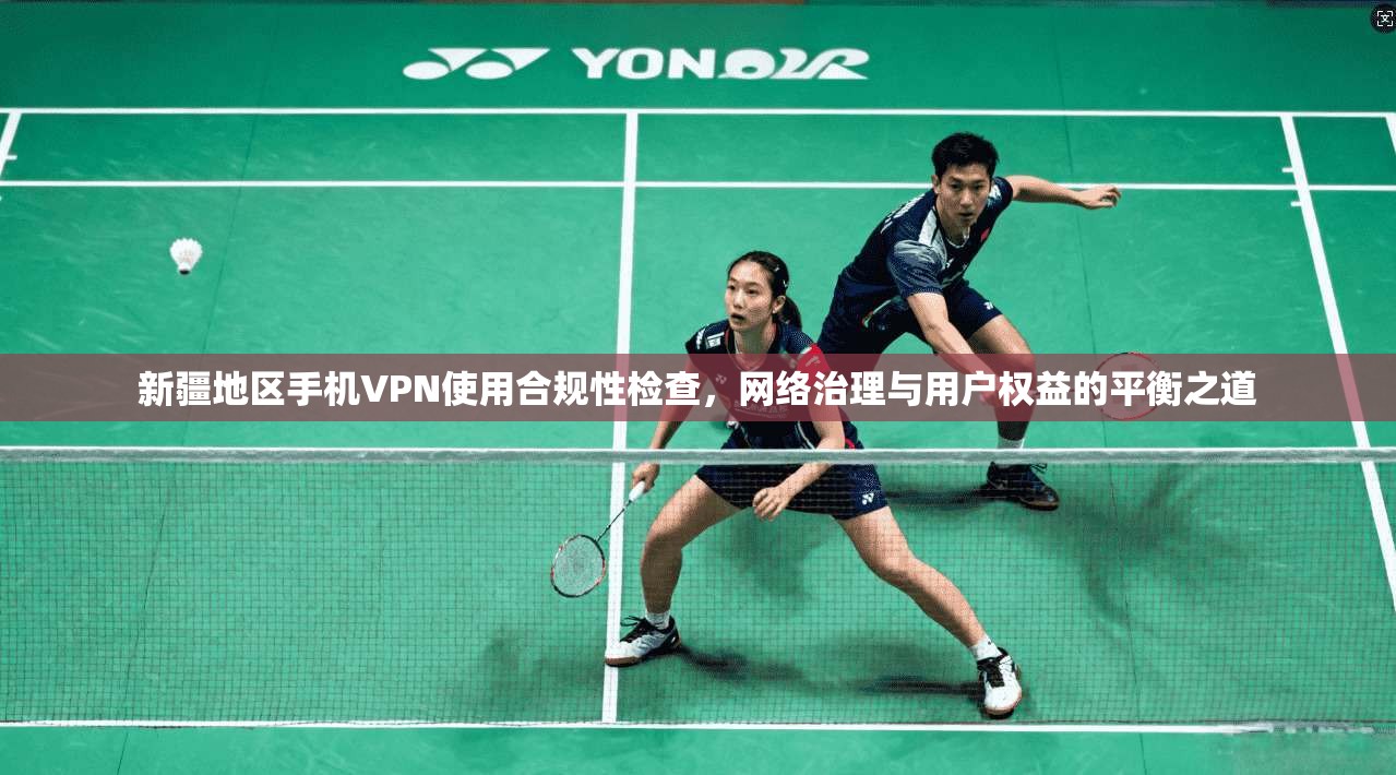 新疆地区手机VPN使用合规性检查，网络治理与用户权益的平衡之道