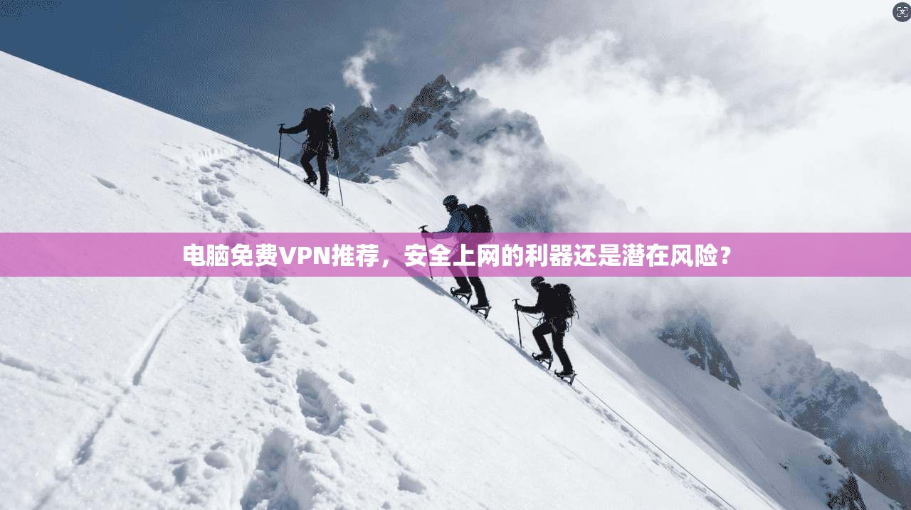 电脑免费VPN推荐，安全上网的利器还是潜在风险？