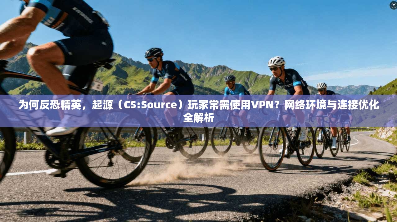 为何反恐精英，起源（CS:Source）玩家常需使用VPN？网络环境与连接优化全解析