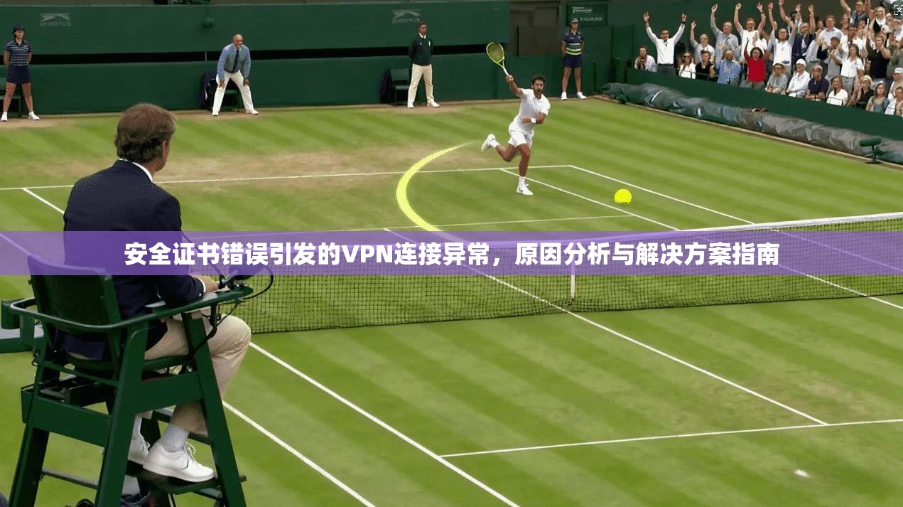 安全证书错误引发的VPN连接异常，原因分析与解决方案指南