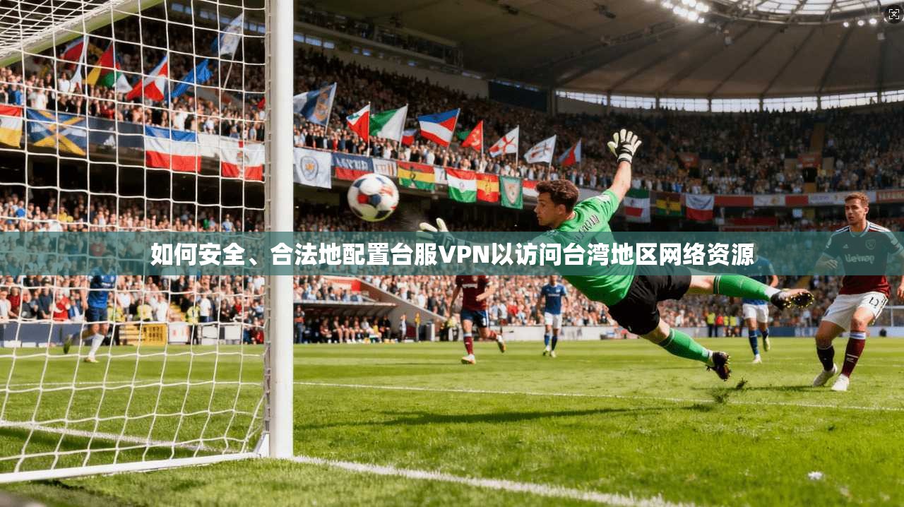 如何安全、合法地配置台服VPN以访问台湾地区网络资源