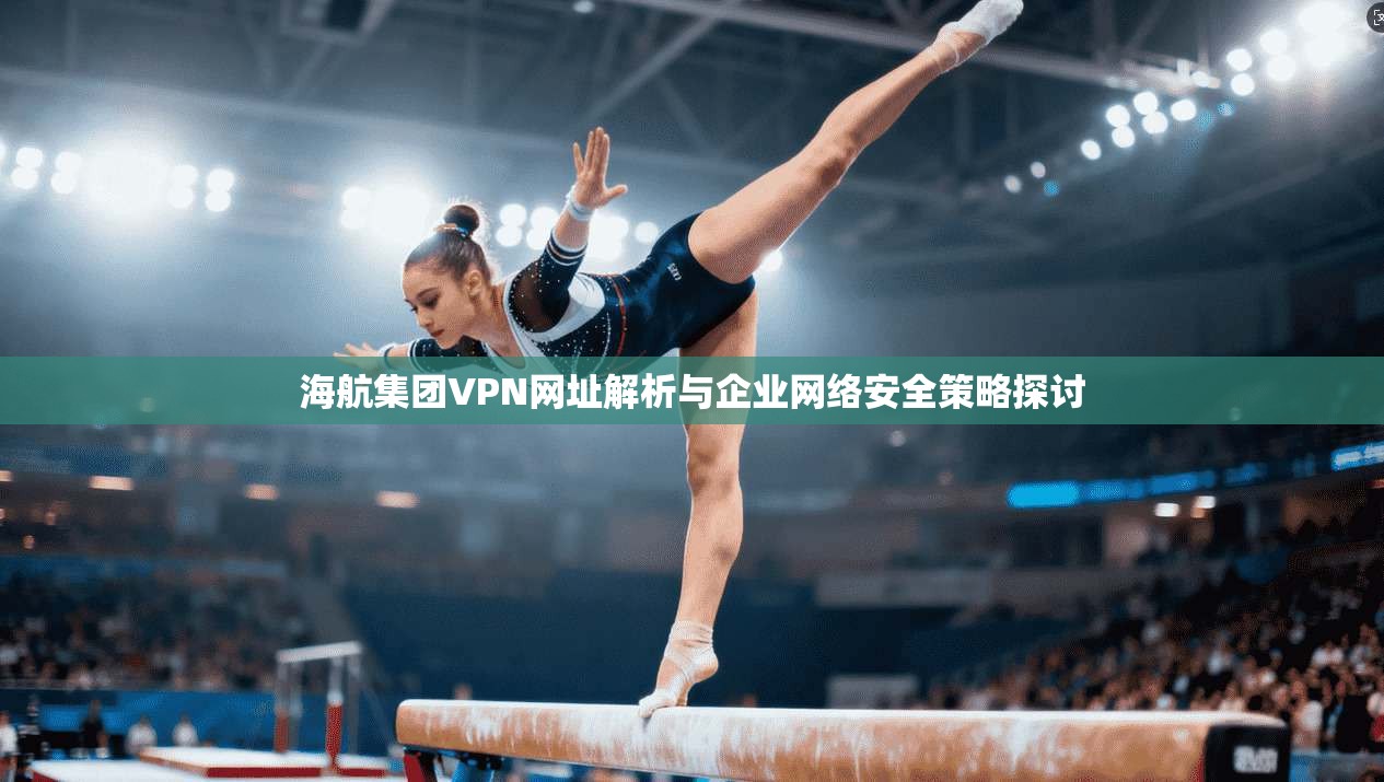 海航集团VPN网址解析与企业网络安全策略探讨