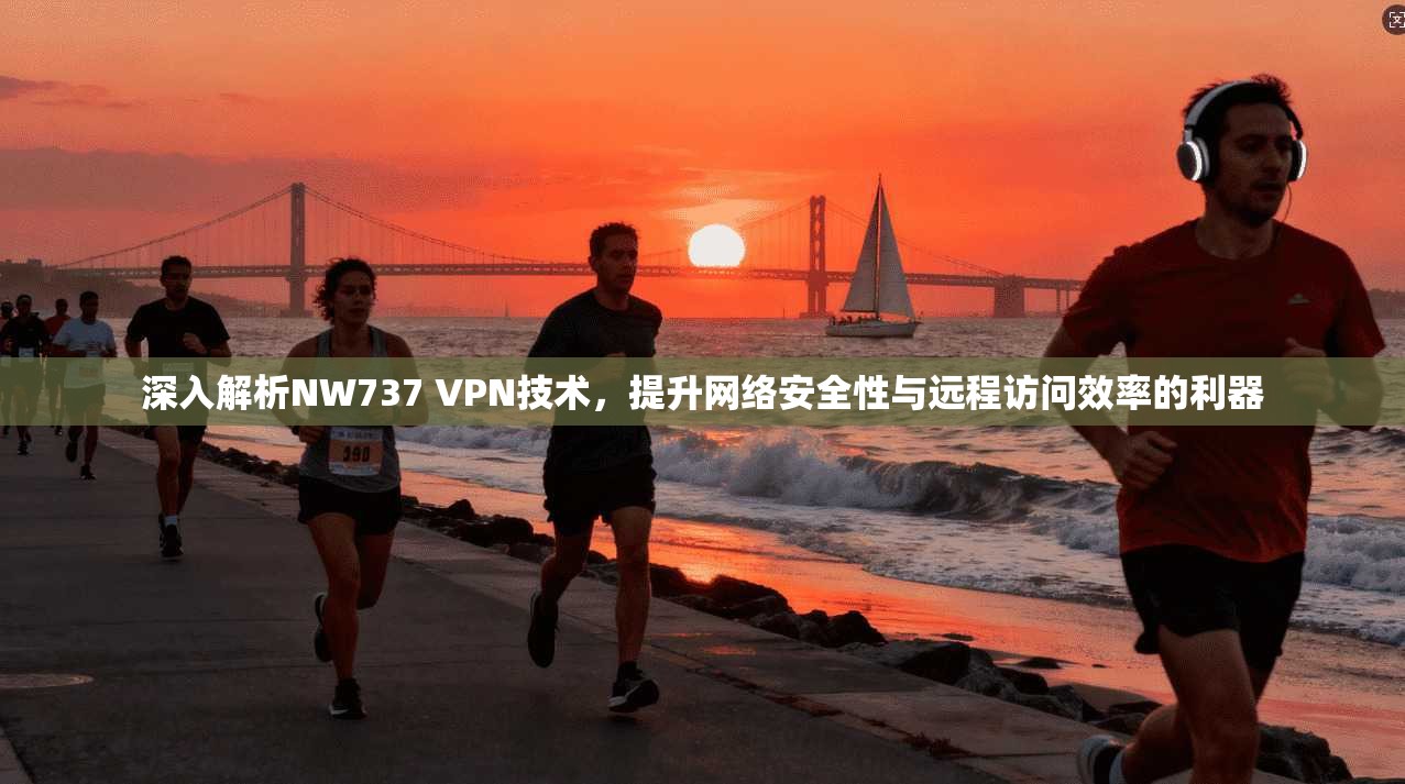 深入解析NW737 VPN技术，提升网络安全性与远程访问效率的利器