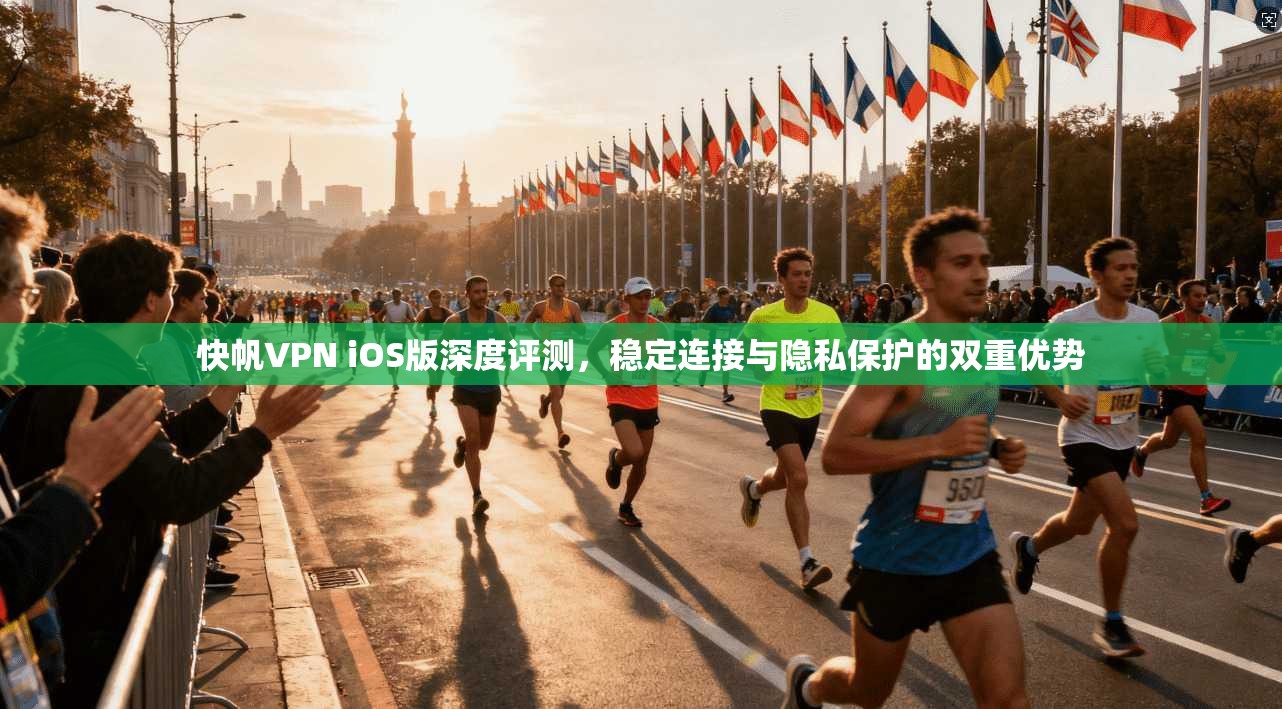 快帆VPN iOS版深度评测，稳定连接与隐私保护的双重优势
