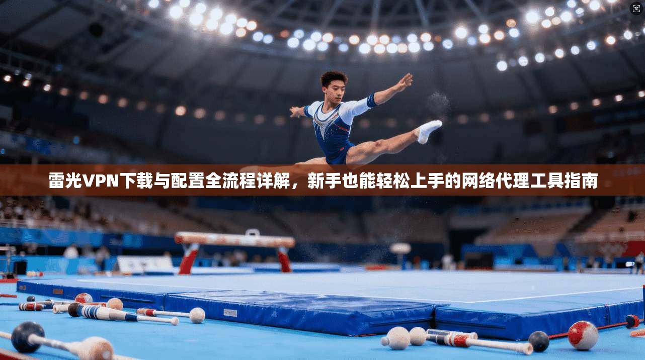 雷光VPN下载与配置全流程详解，新手也能轻松上手的网络代理工具指南