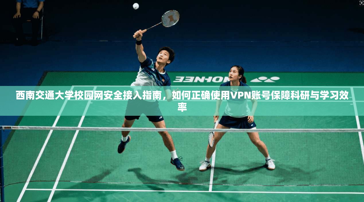 西南交通大学校园网安全接入指南，如何正确使用VPN账号保障科研与学习效率