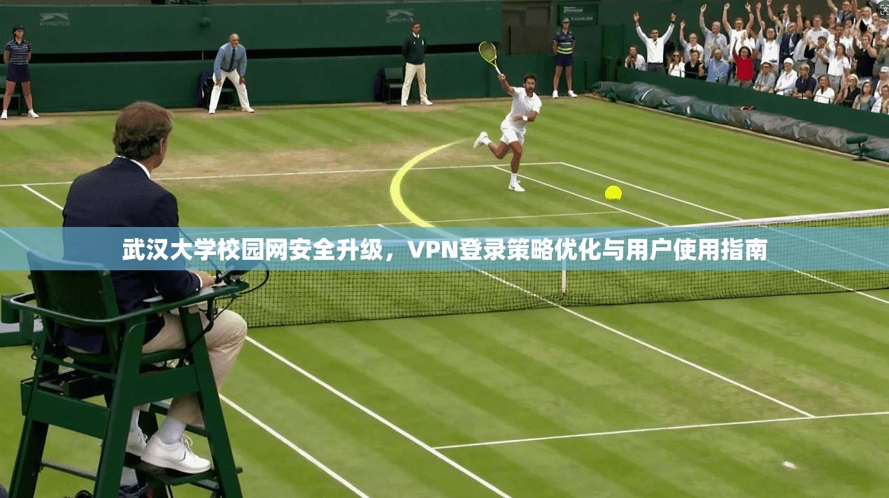 武汉大学校园网安全升级，VPN登录策略优化与用户使用指南
