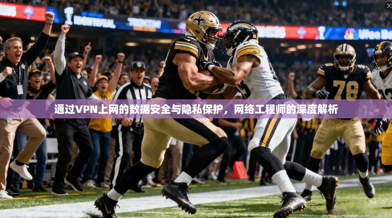通过VPN上网的数据安全与隐私保护，网络工程师的深度解析