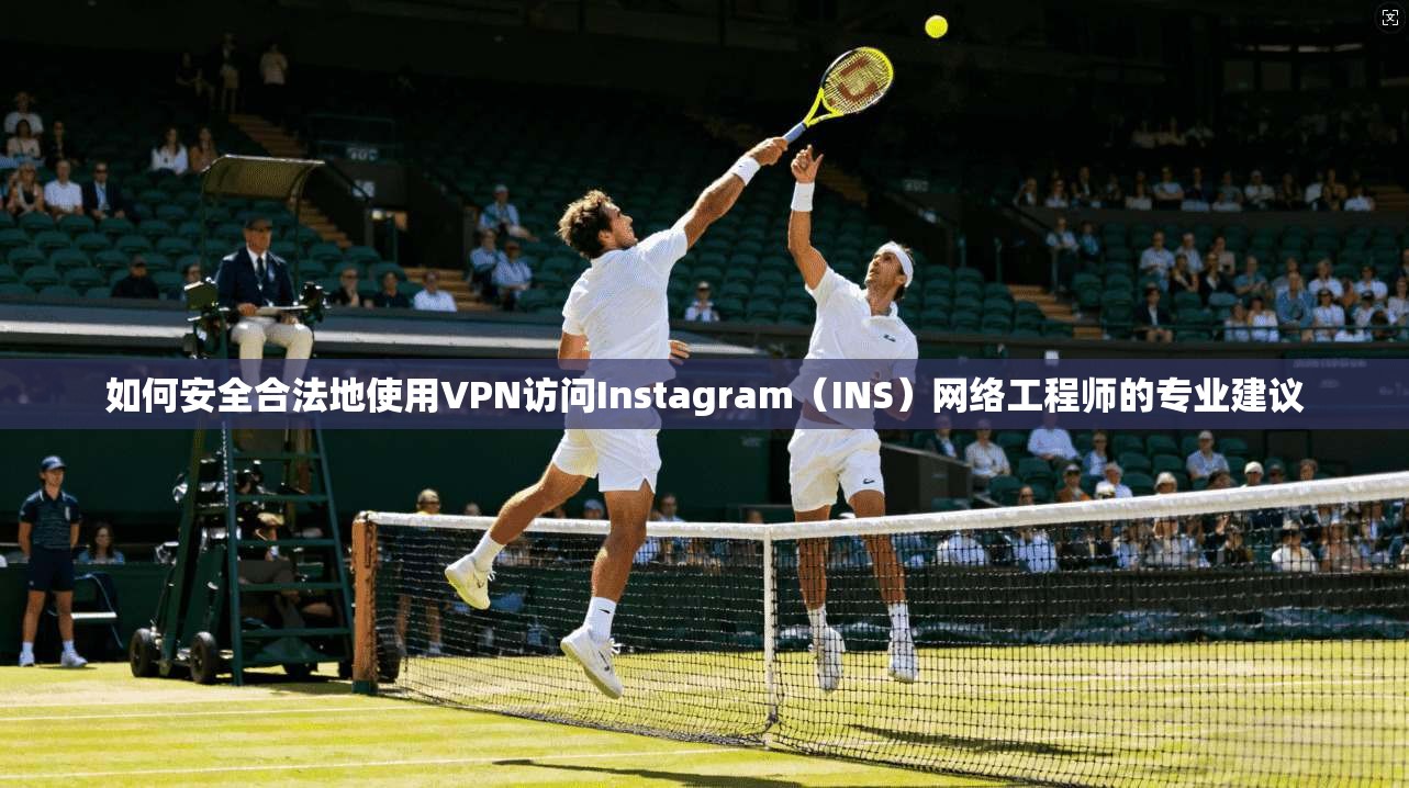 如何安全合法地使用VPN访问Instagram（INS）网络工程师的专业建议