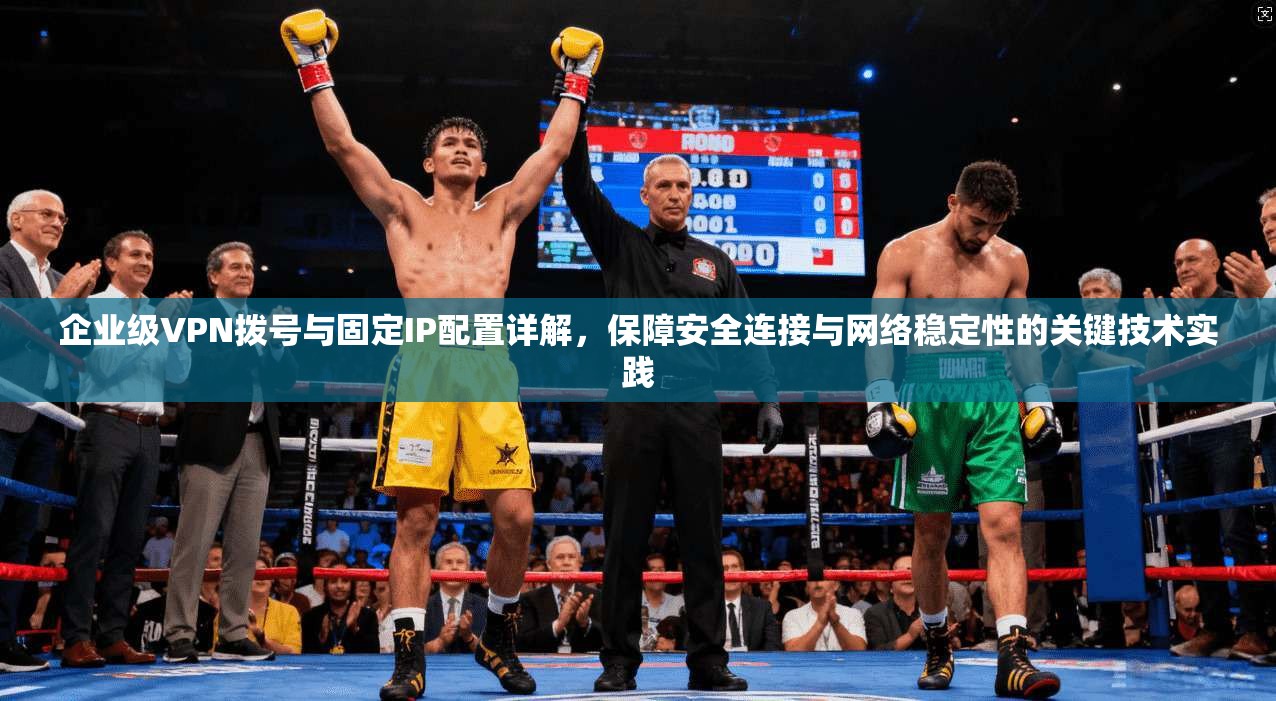 企业级VPN拨号与固定IP配置详解，保障安全连接与网络稳定性的关键技术实践