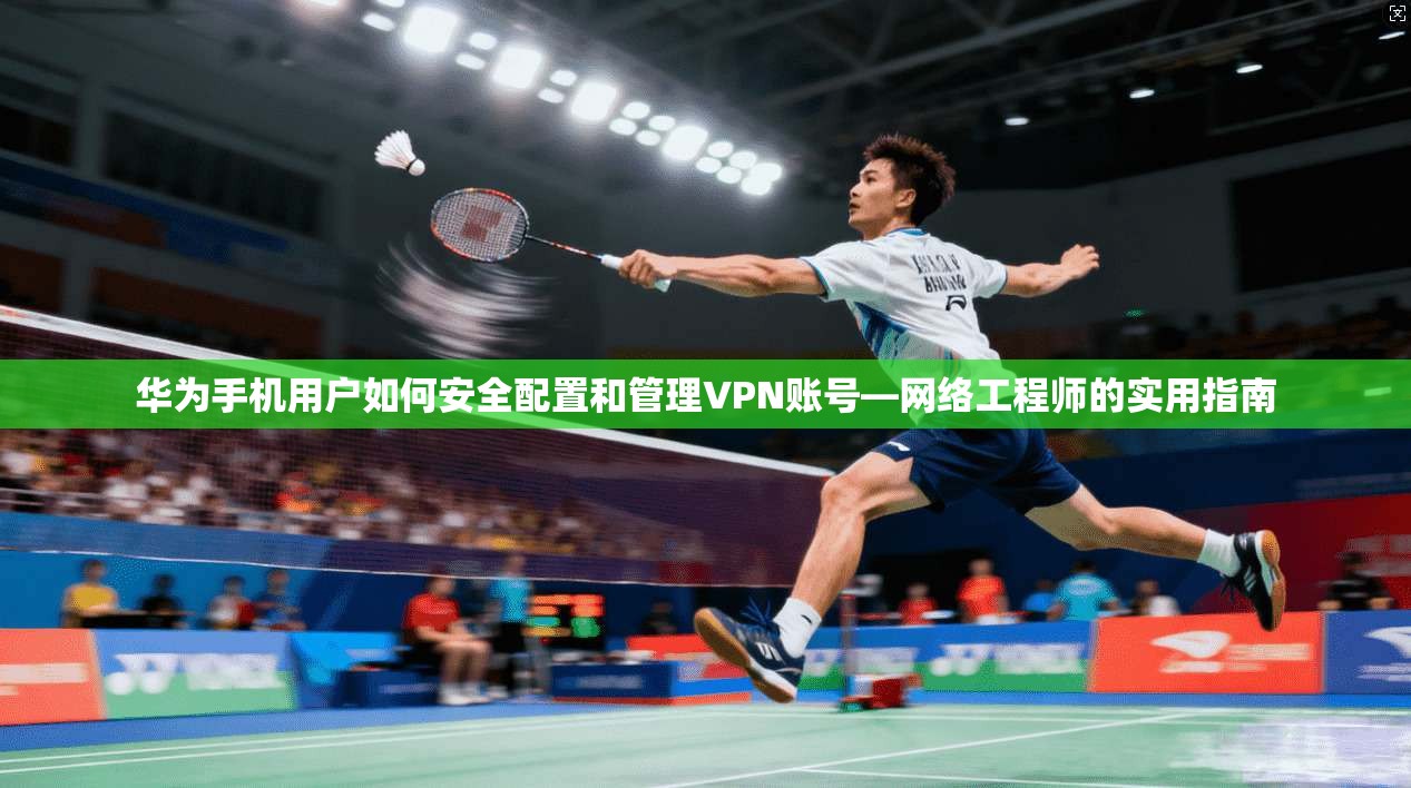 华为手机用户如何安全配置和管理VPN账号—网络工程师的实用指南