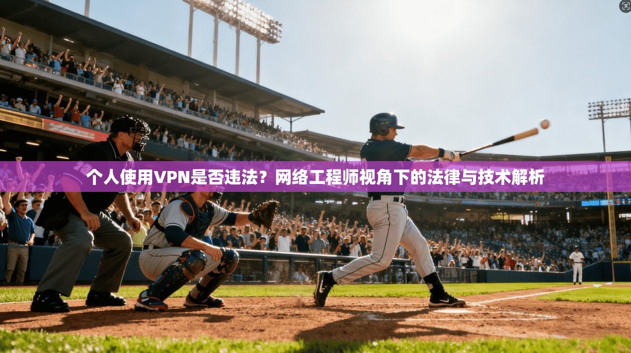 个人使用VPN是否违法？网络工程师视角下的法律与技术解析