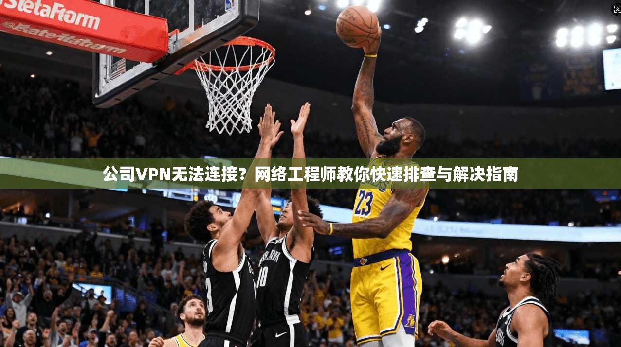 公司VPN无法连接？网络工程师教你快速排查与解决指南