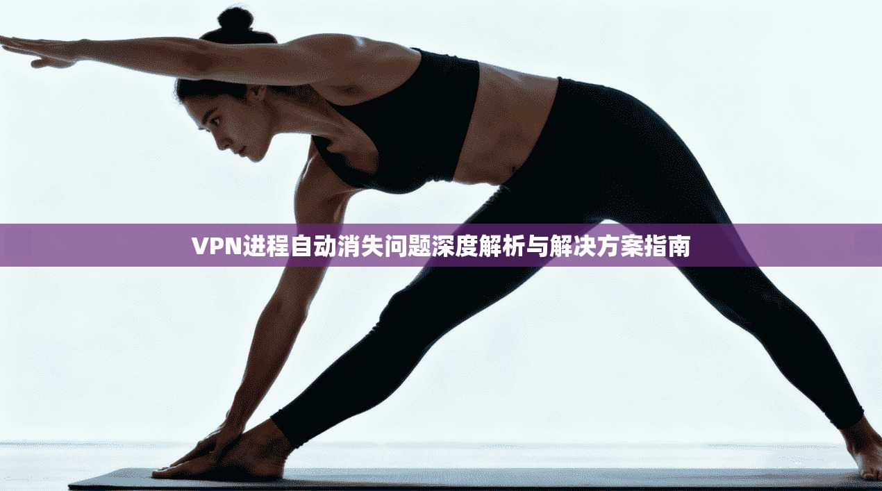 VPN进程自动消失问题深度解析与解决方案指南