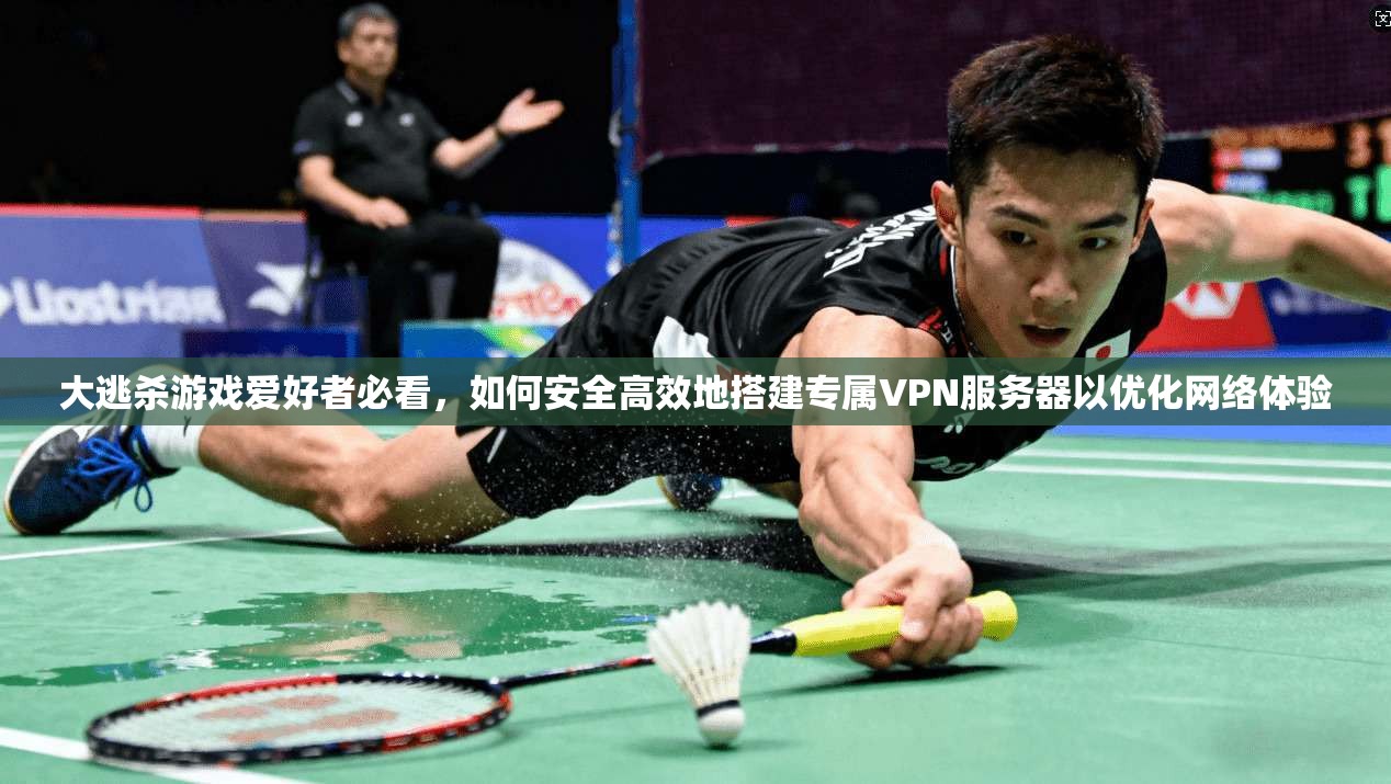 大逃杀游戏爱好者必看，如何安全高效地搭建专属VPN服务器以优化网络体验