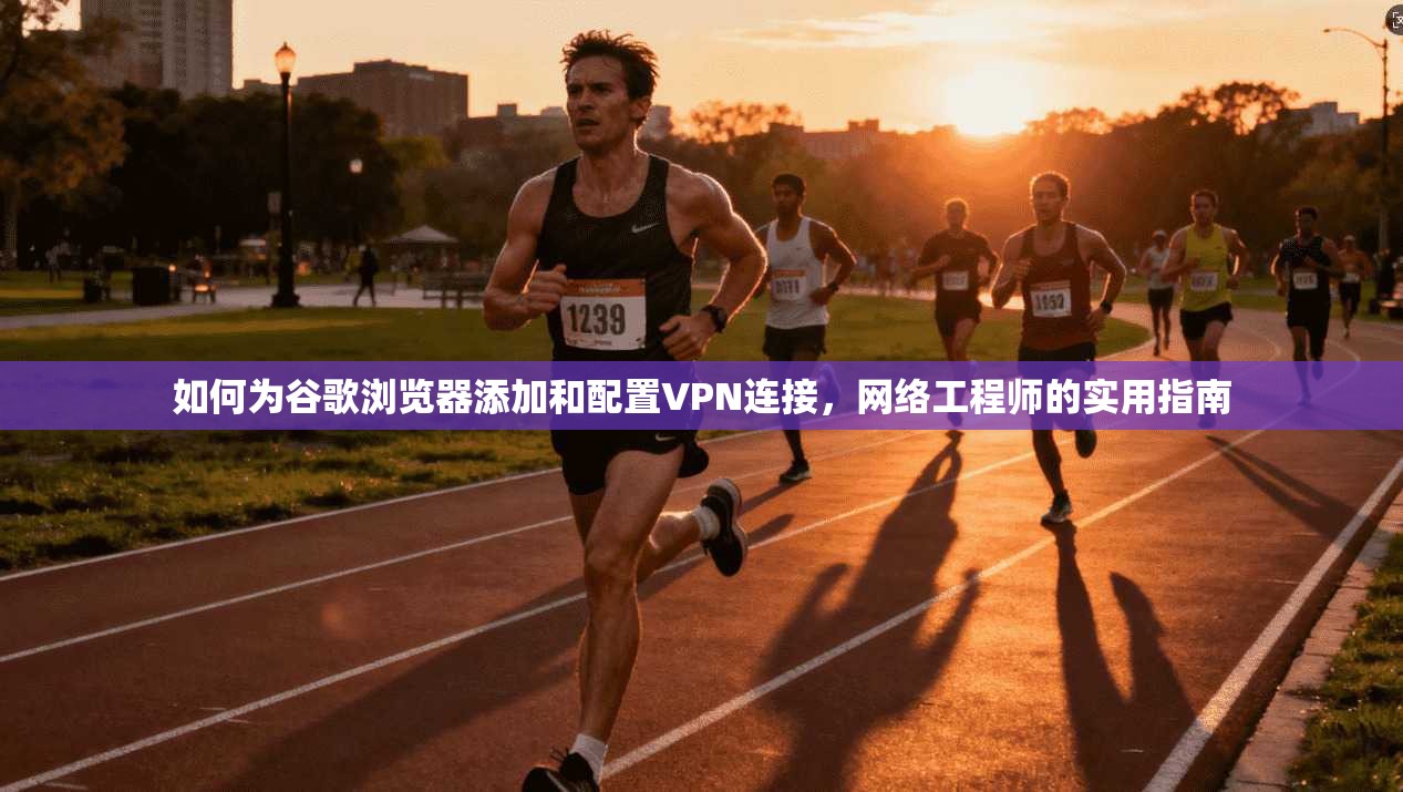 如何为谷歌浏览器添加和配置VPN连接，网络工程师的实用指南