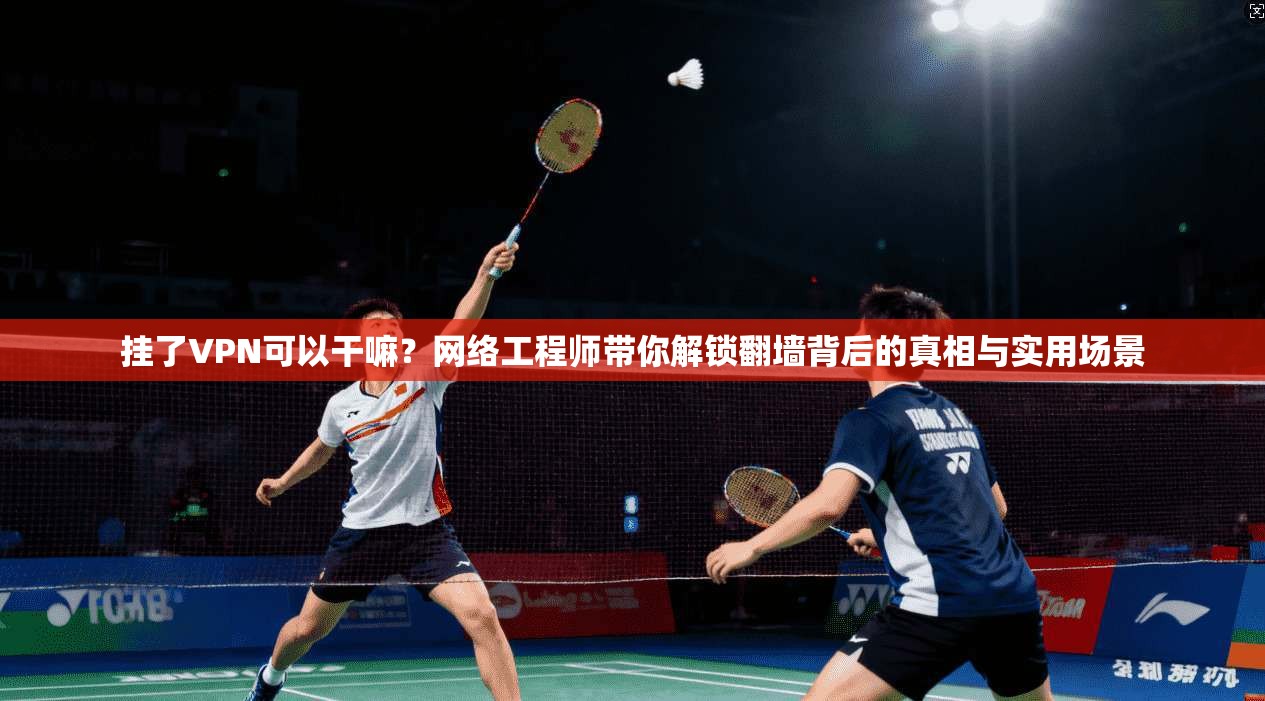 挂了VPN可以干嘛？网络工程师带你解锁翻墙背后的真相与实用场景