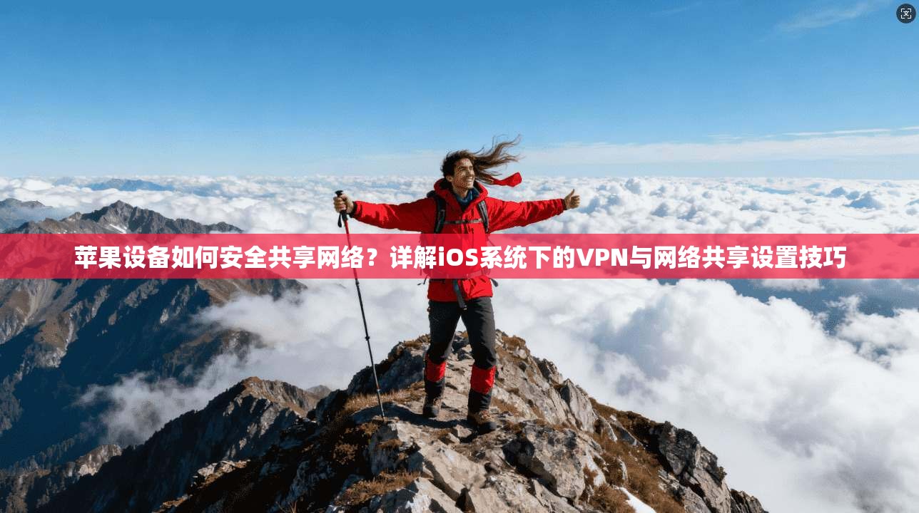 苹果设备如何安全共享网络？详解iOS系统下的VPN与网络共享设置技巧