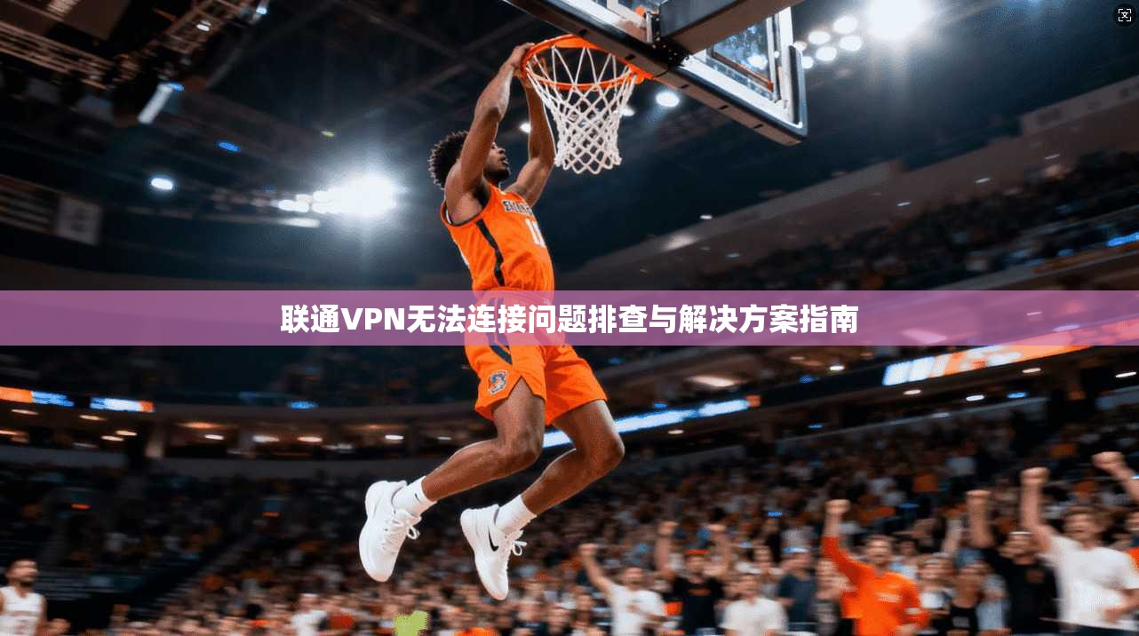 联通VPN无法连接问题排查与解决方案指南