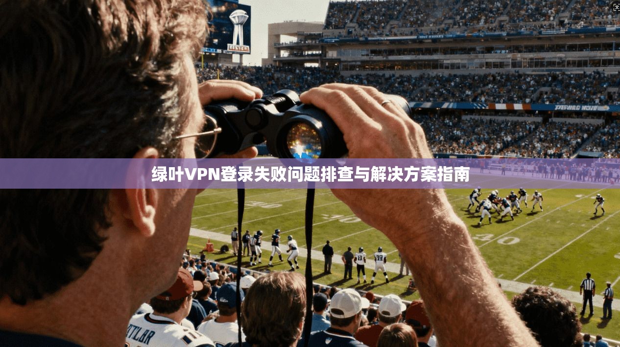 绿叶VPN登录失败问题排查与解决方案指南
