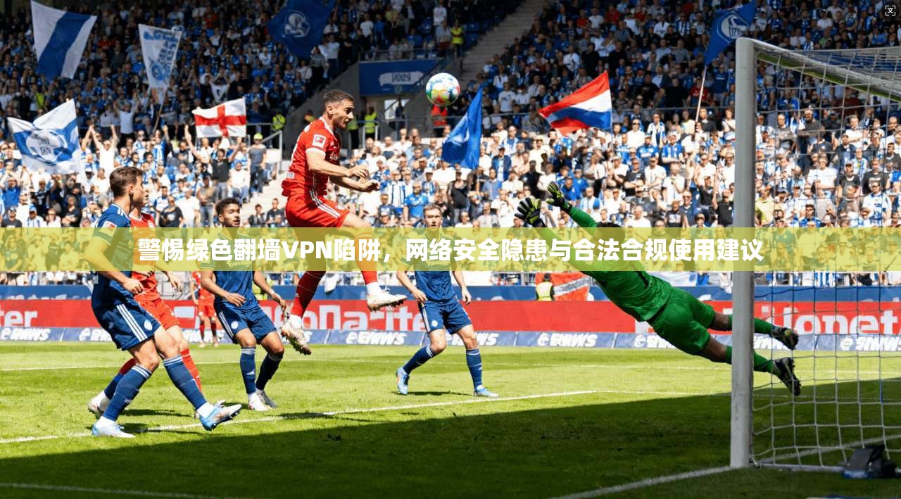 警惕绿色翻墙VPN陷阱，网络安全隐患与合法合规使用建议