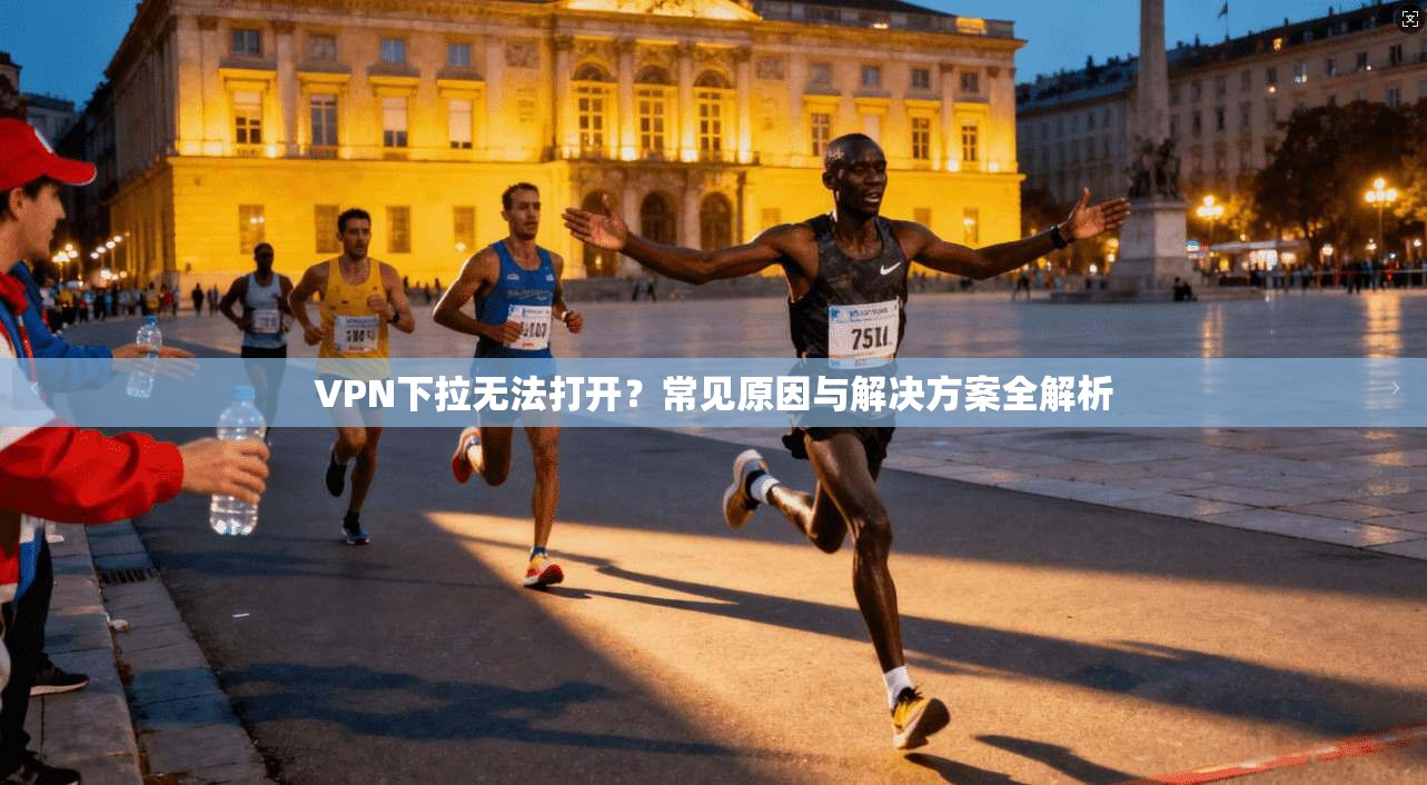 VPN下拉无法打开？常见原因与解决方案全解析