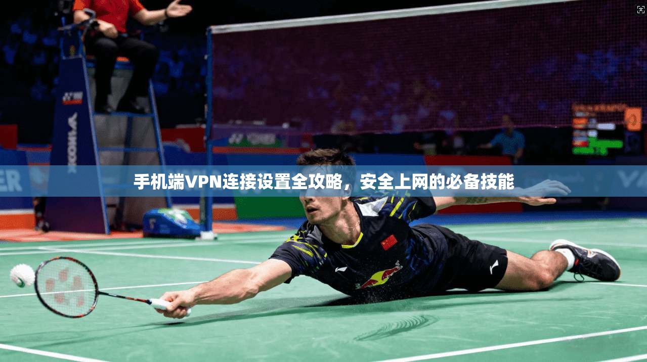 手机端VPN连接设置全攻略，安全上网的必备技能