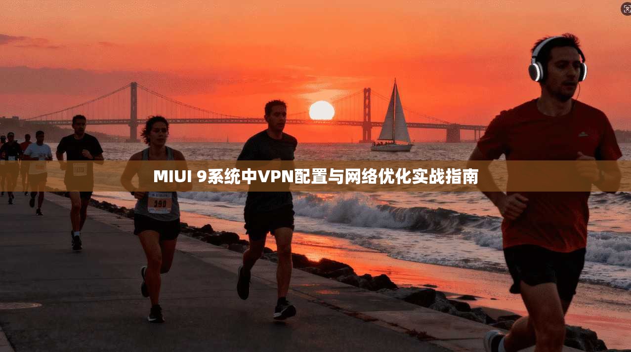 MIUI 9系统中VPN配置与网络优化实战指南