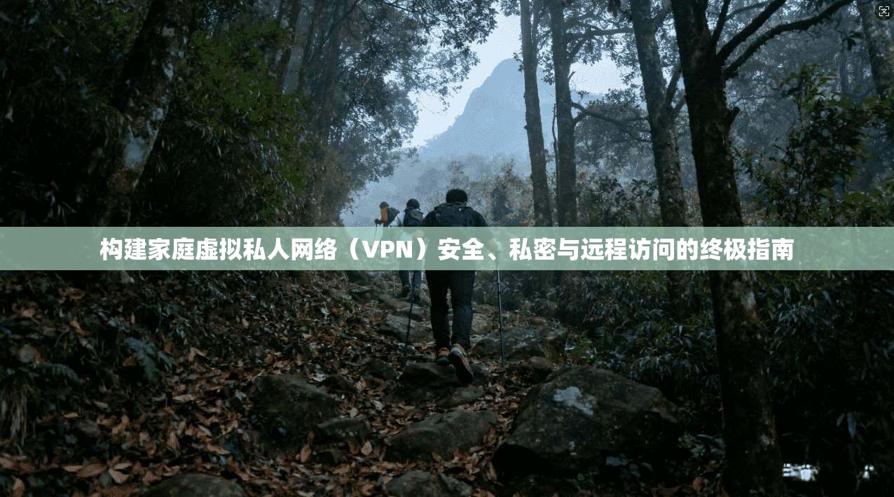 构建家庭虚拟私人网络（VPN）安全、私密与远程访问的终极指南