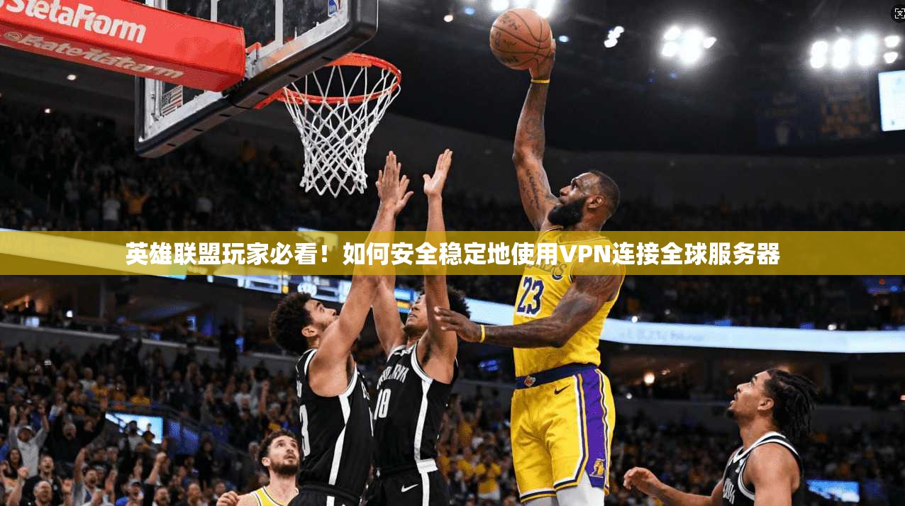 英雄联盟玩家必看！如何安全稳定地使用VPN连接全球服务器