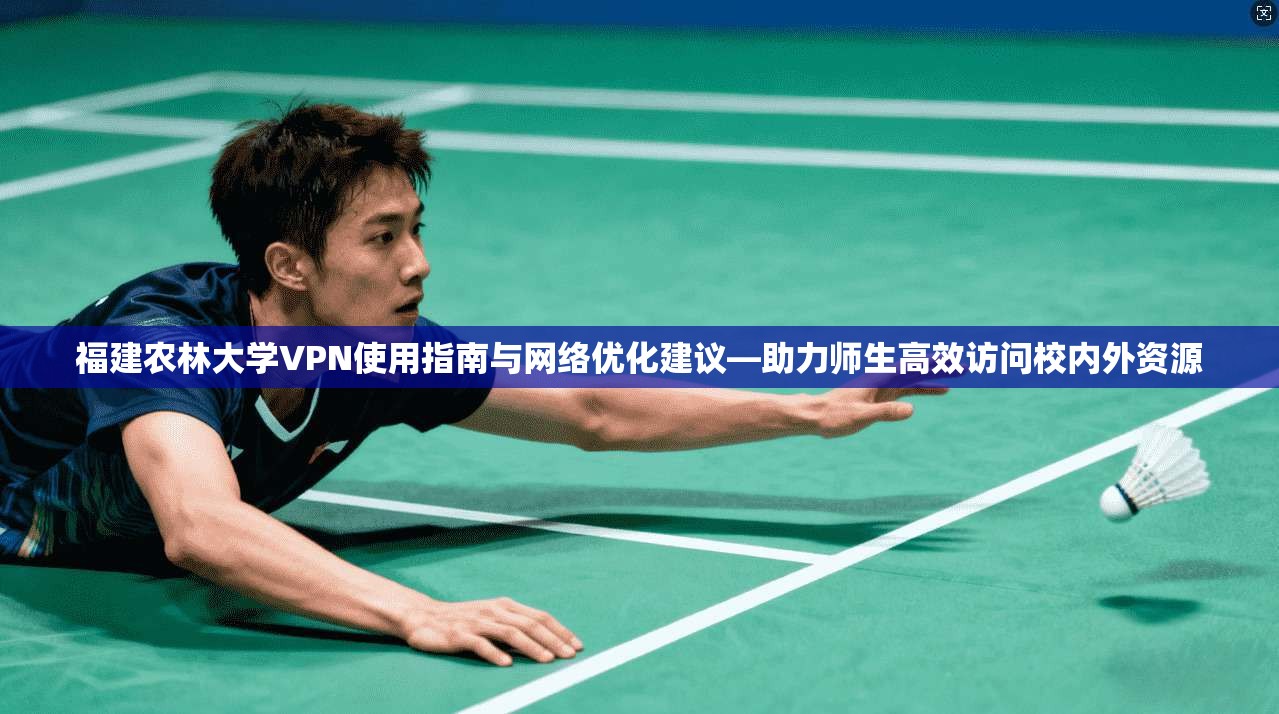 福建农林大学VPN使用指南与网络优化建议—助力师生高效访问校内外资源