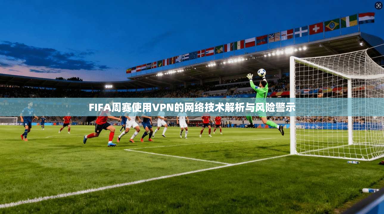 FIFA周赛使用VPN的网络技术解析与风险警示