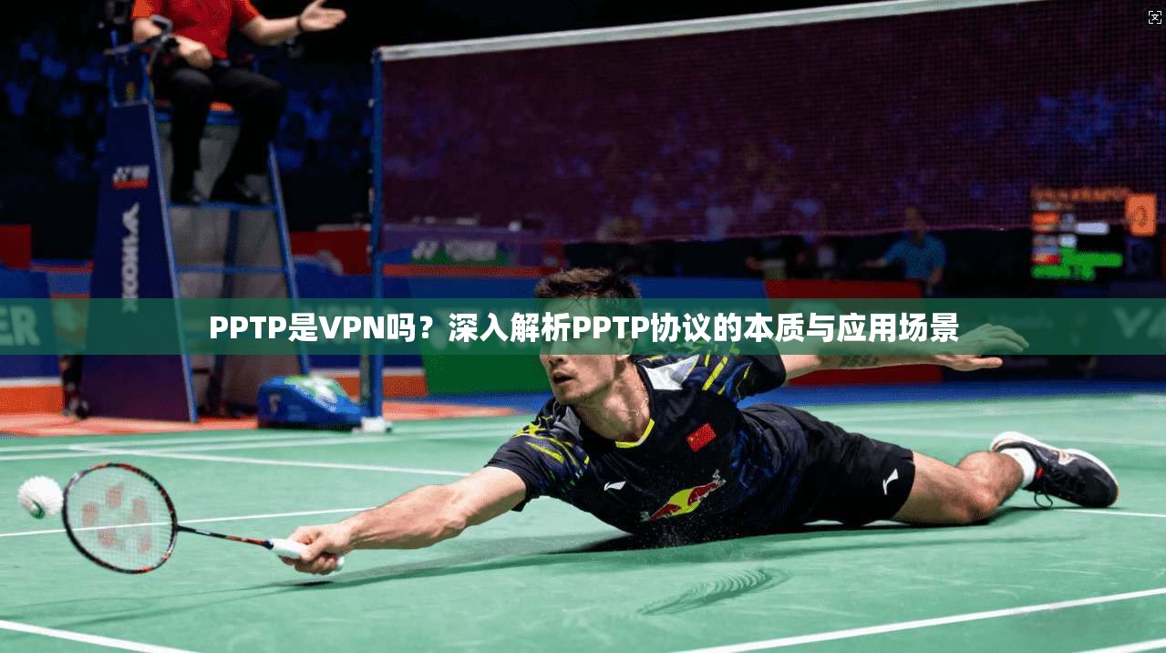 PPTP是VPN吗？深入解析PPTP协议的本质与应用场景
