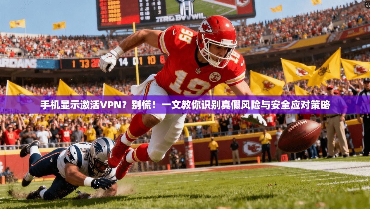 手机显示激活VPN？别慌！一文教你识别真假风险与安全应对策略