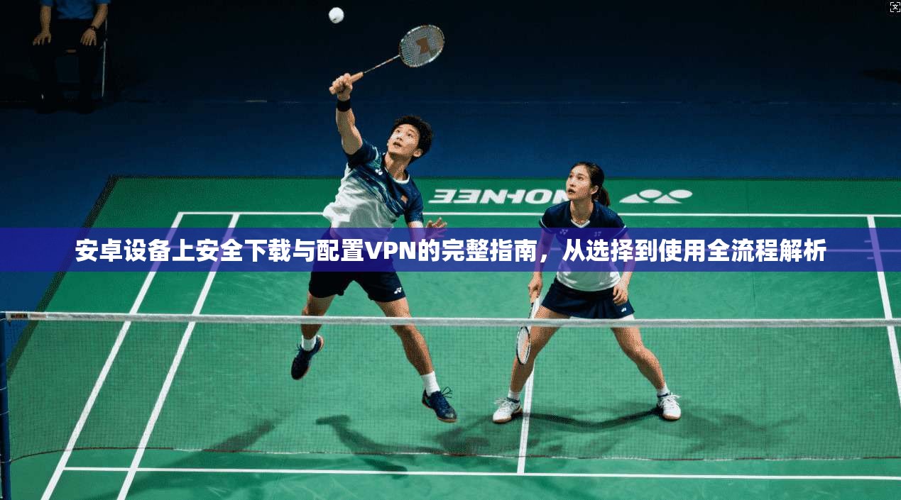 安卓设备上安全下载与配置VPN的完整指南，从选择到使用全流程解析