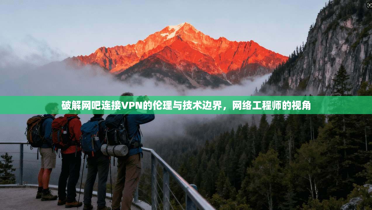 破解网吧连接VPN的伦理与技术边界，网络工程师的视角