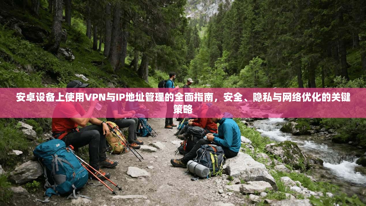 安卓设备上使用VPN与IP地址管理的全面指南，安全、隐私与网络优化的关键策略