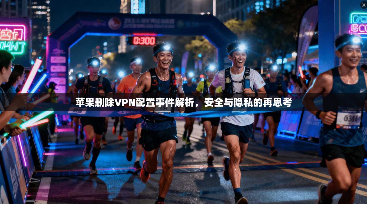 苹果删除VPN配置事件解析，安全与隐私的再思考