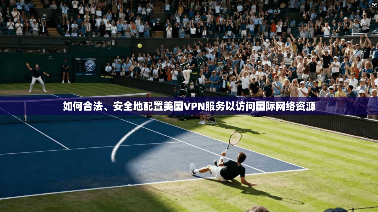 如何合法、安全地配置美国VPN服务以访问国际网络资源