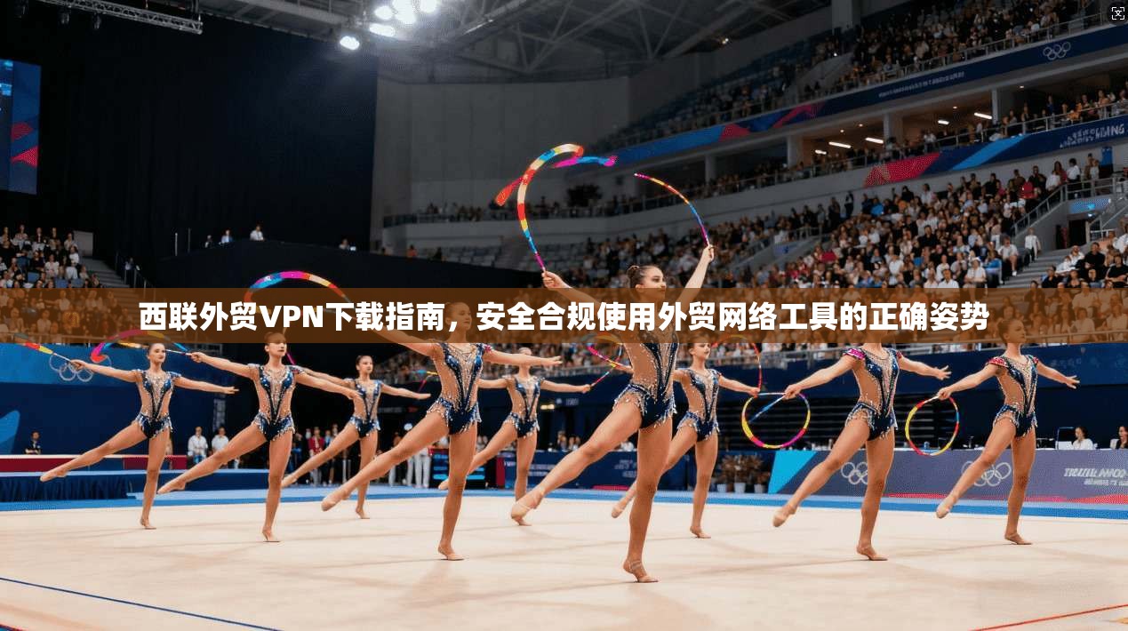 西联外贸VPN下载指南，安全合规使用外贸网络工具的正确姿势