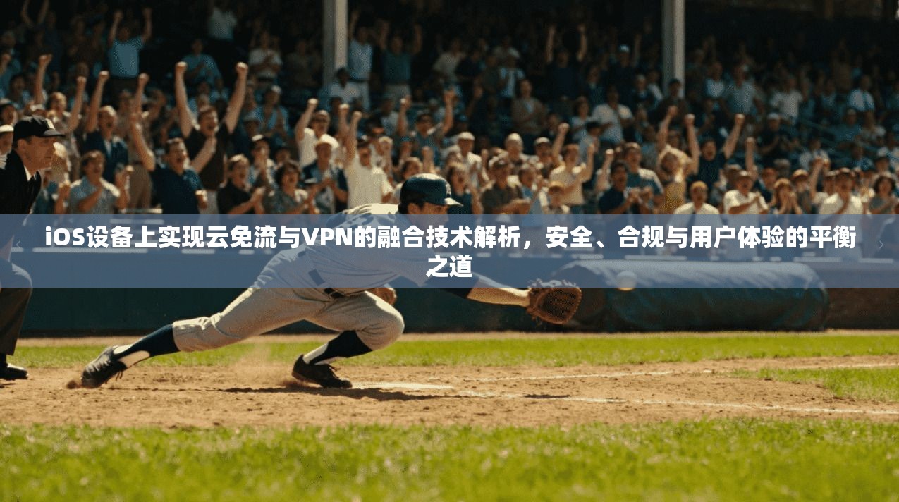iOS设备上实现云免流与VPN的融合技术解析，安全、合规与用户体验的平衡之道