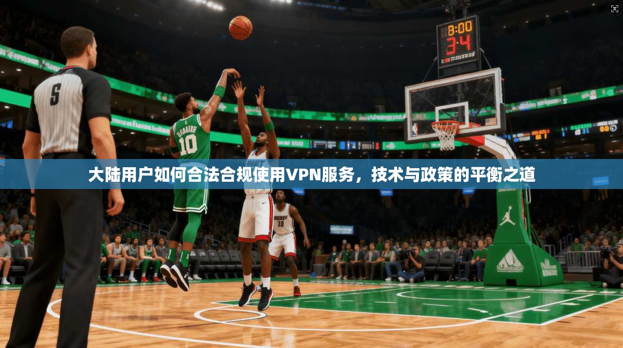 大陆用户如何合法合规使用VPN服务，技术与政策的平衡之道