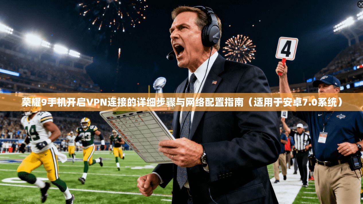 荣耀9手机开启VPN连接的详细步骤与网络配置指南（适用于安卓7.0系统）